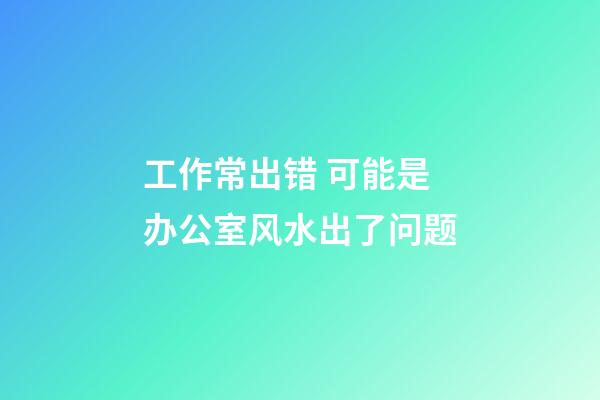 工作常出错 可能是办公室风水出了问题